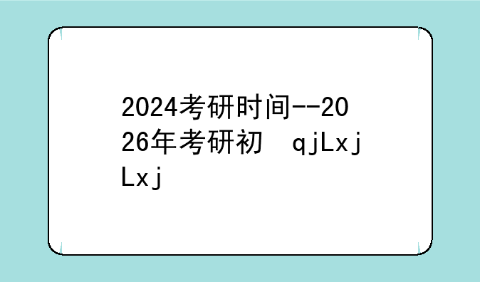 2024考研时间--2026年考研初试时间