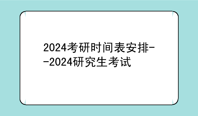 2024考研时间表安排--2024研究生考试
