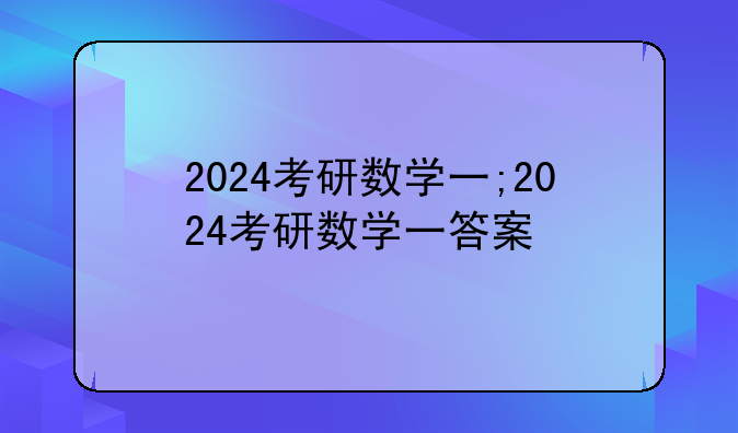 2024考研数学一;2024考研数学一答案