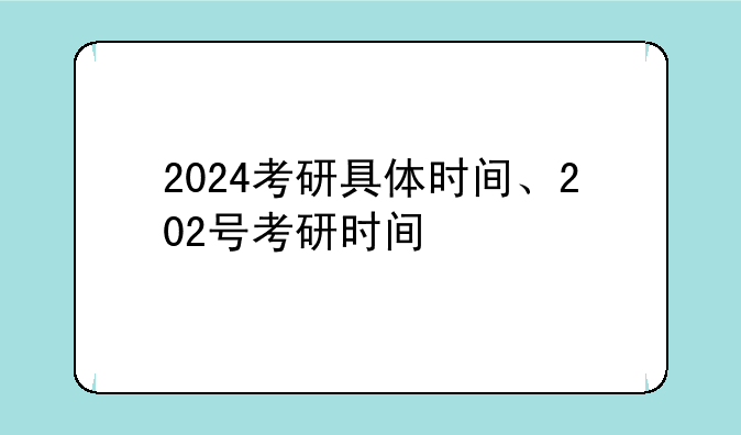 2024考研具体时间、202号考研时间