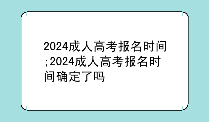 2024成人高考报名时间;2024成人高考报名时间确定了吗