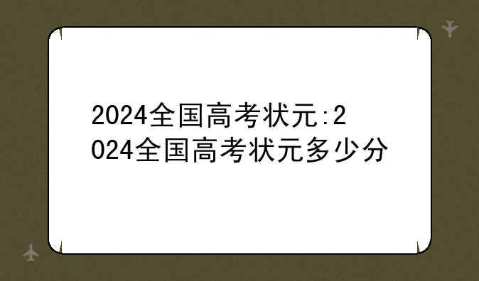2024全国高考状元:2024全国高考状元多少分