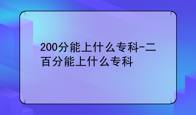 200分能上什么专科-二百分能上什么专科