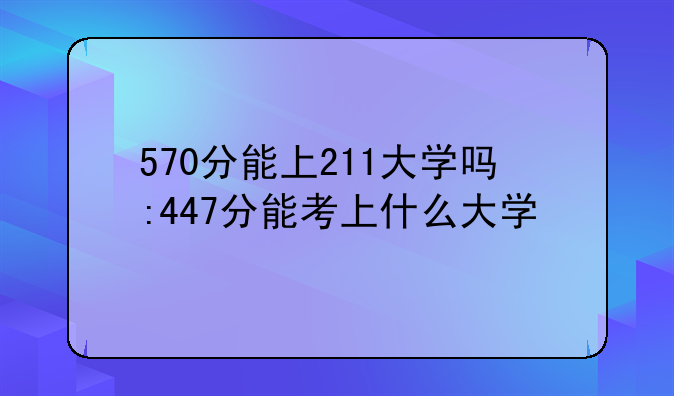 570分能上211大学吗:447分能考上什么大学