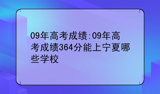 09年高考成绩:09年高考成绩364分能上宁夏哪些学校
