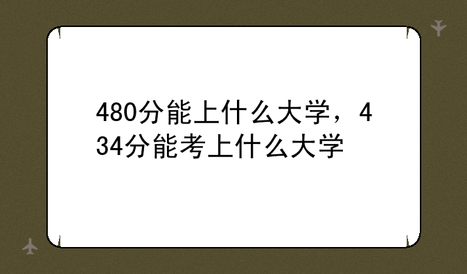 480分能上什么大学，434分能考上什么大学