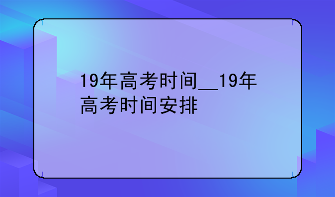 19年高考时间__19年高考时间安排