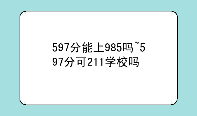 597分能上985吗~597分可211学校吗