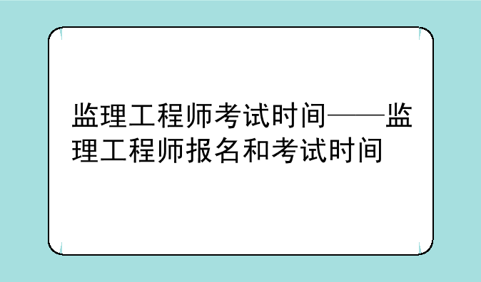 监理工程师考试时间——监理工程师报名和考试时间