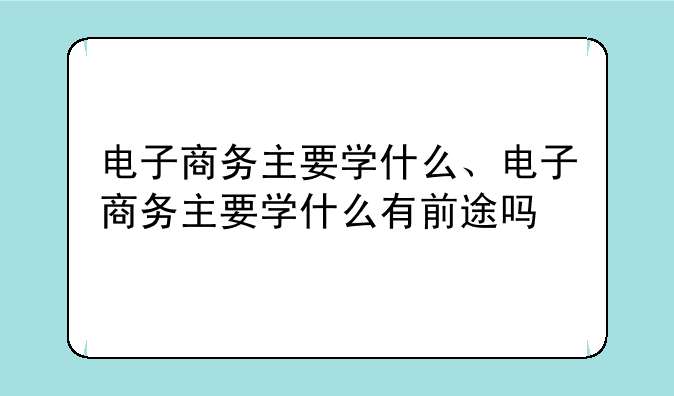 电子商务主要学什么、电子商务主要学什么有前途吗
