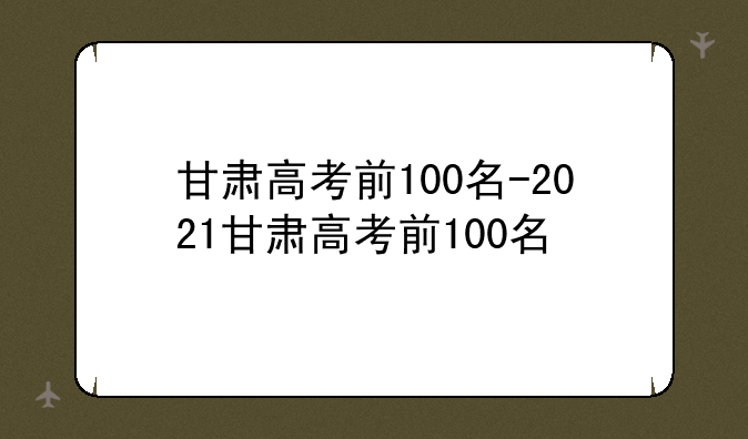 甘肃高考前100名-2021甘肃高考前100名