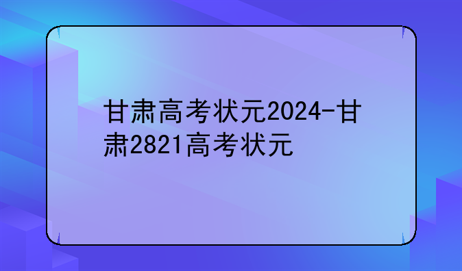 甘肃高考状元2024-甘肃2821高考状元