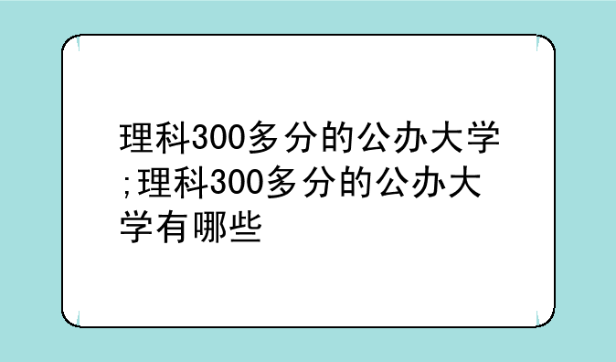 理科300多分的公办大学;理科300多分的公办大学有哪些