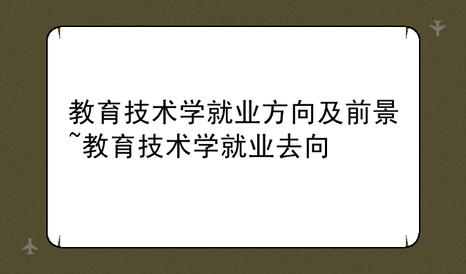 教育技术学就业方向及前景~教育技术学就业去向