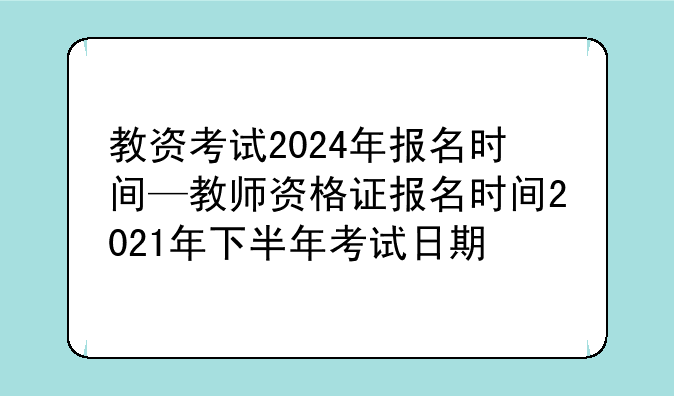 教资考试2024年报名时间—教师资格证报名时间2021年下半年考试日期