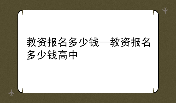 教资报名多少钱—教资报名多少钱高中