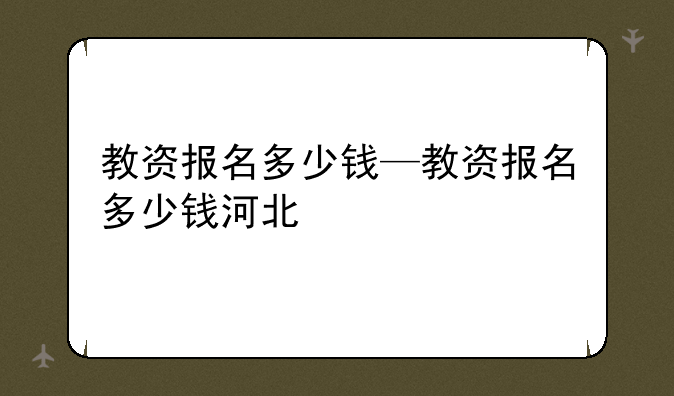 教资报名多少钱—教资报名多少钱河北