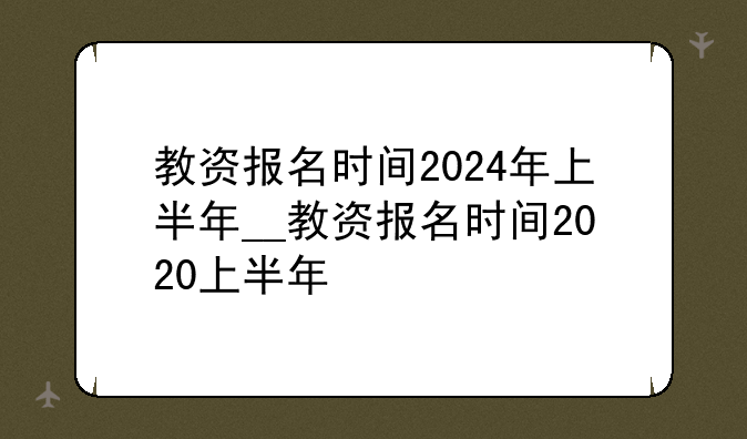 教资报名时间2024年上半年__教资报名时间2020上半年