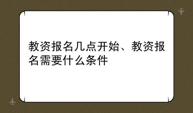 教资报名几点开始、教资报名需要什么条件