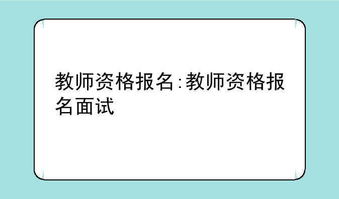 教师资格报名:教师资格报名面试