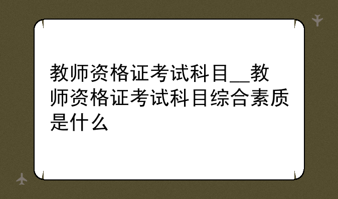 教师资格证考试科目__教师资格证考试科目综合素质是什么