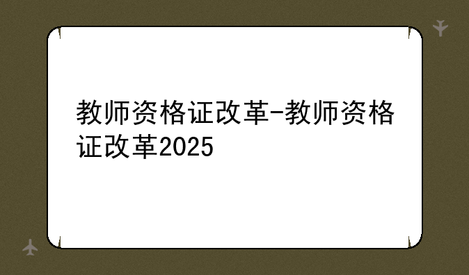 教师资格证改革-教师资格证改革2025