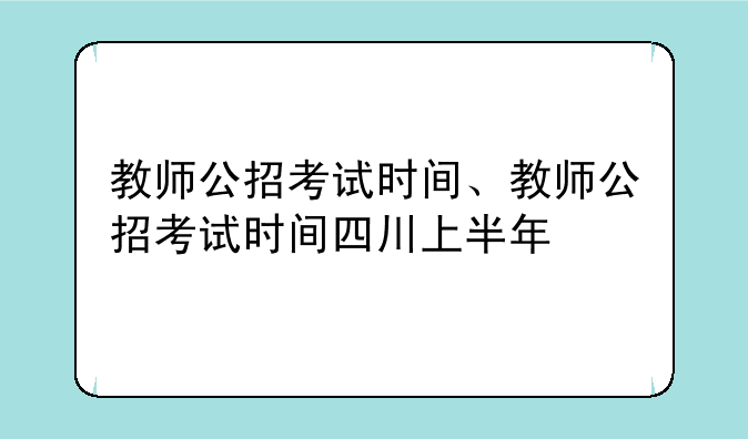 教师公招考试时间、教师公招考试时间四川上半年