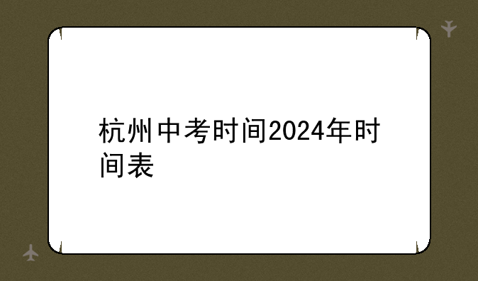 杭州中考时间2024年时间表