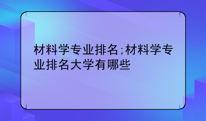 材料学专业排名;材料学专业排名大学有哪些
