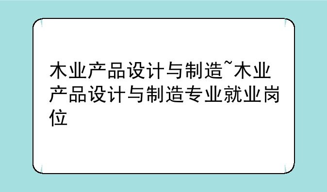 木业产品设计与制造~木业产品设计与制造专业就业岗位