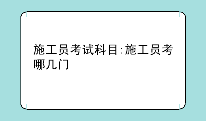 施工员考试科目:施工员考哪几门