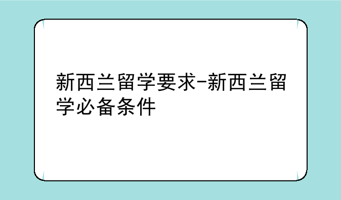 新西兰留学要求-新西兰留学必备条件