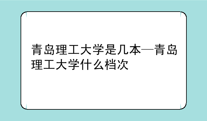 青岛理工大学是几本—青岛理工大学什么档次