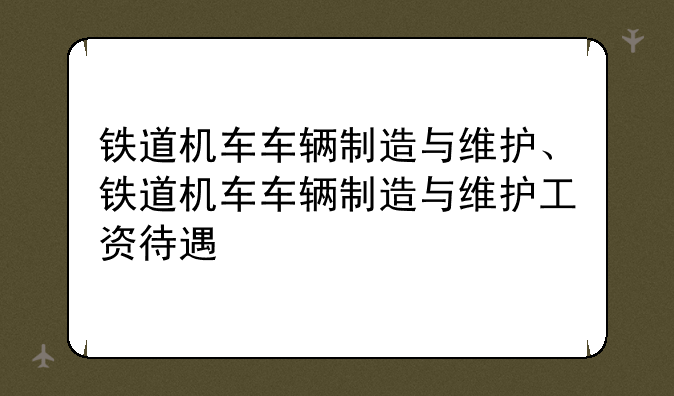 铁道机车车辆制造与维护、铁道机车车辆制造与维护工资待遇