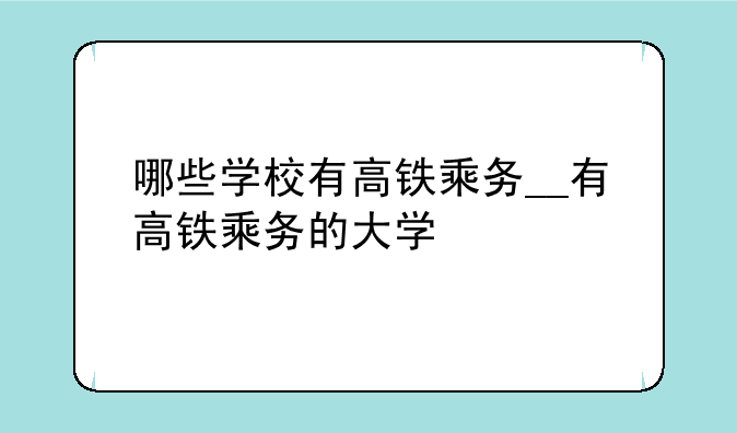 哪些学校有高铁乘务__有高铁乘务的大学