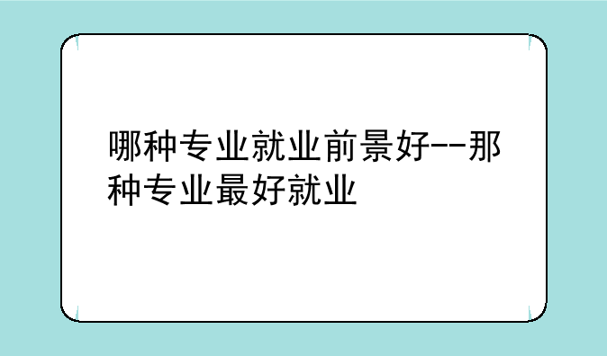 哪种专业就业前景好--那种专业最好就业