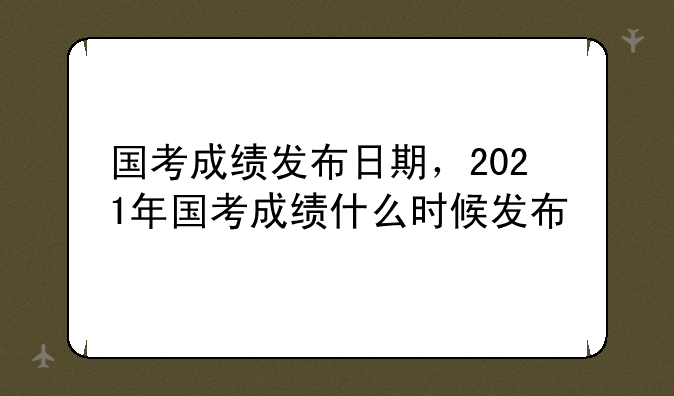 国考成绩发布日期，2021年国考成绩什么时候发布