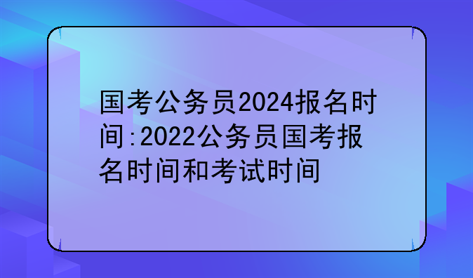 国考公务员2024报名时间:2022公务员国考报名时间和考试时间