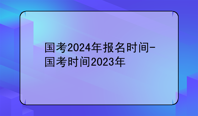 国考2024年报名时间-国考时间2023年