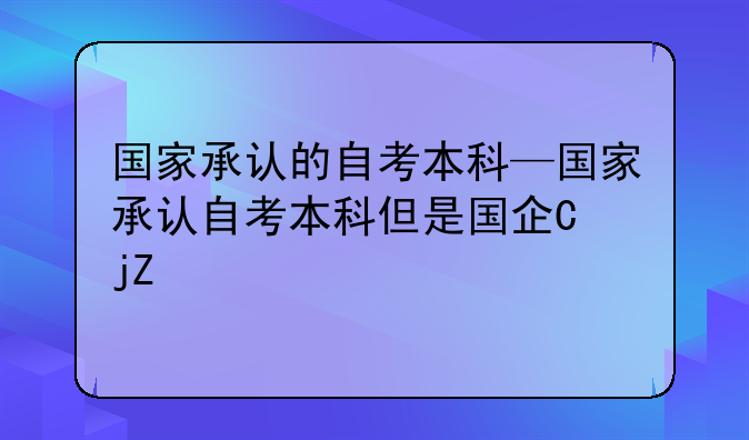 国家承认的自考本科—国家承认自考本科但是国企不承认