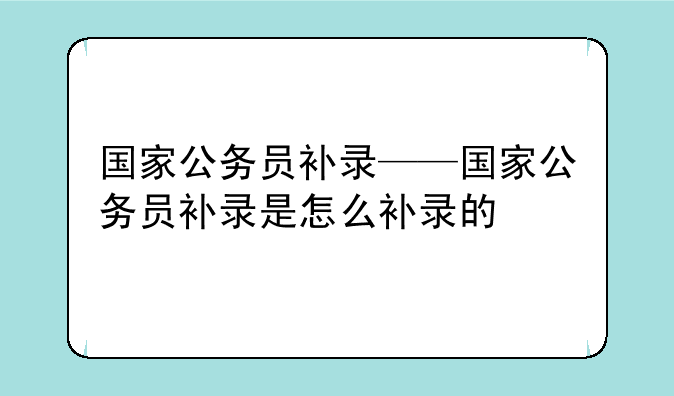 国家公务员补录——国家公务员补录是怎么补录的