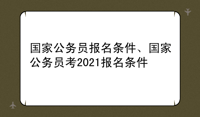 国家公务员报名条件、国家公务员考2021报名条件