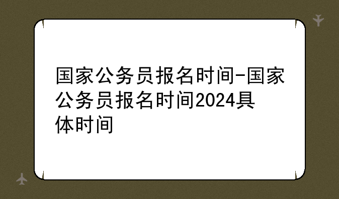 国家公务员报名时间-国家公务员报名时间2024具体时间