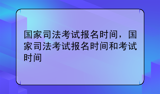 国家司法考试报名时间，国家司法考试报名时间和考试时间