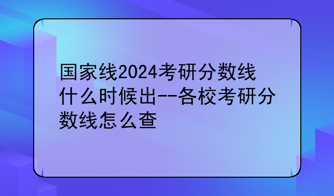 国家线2024考研分数线什么时候出--各校考研分数线怎么查