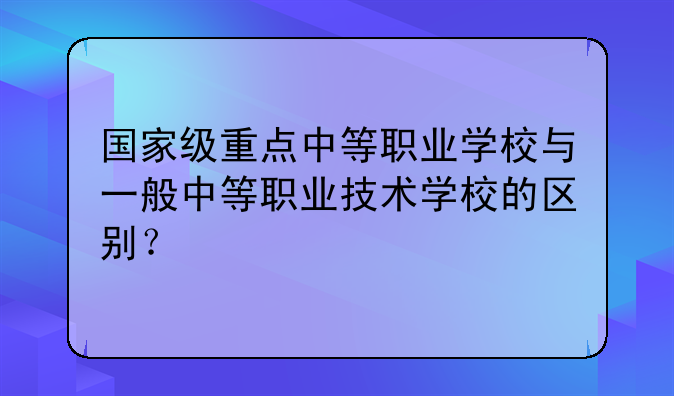 国家级重点中等职业学校与一般中等职业技术学校的区别？