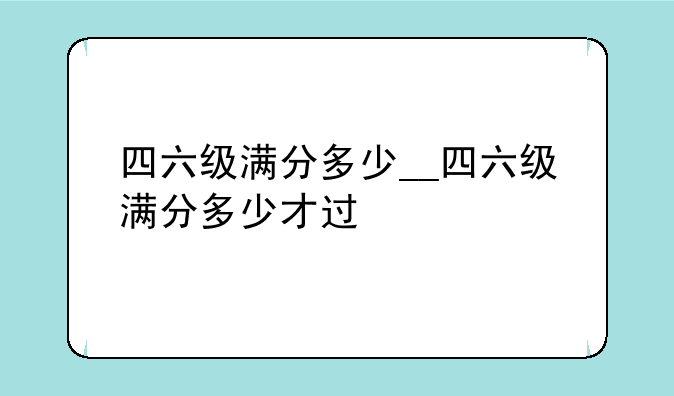 四六级满分多少__四六级满分多少才过