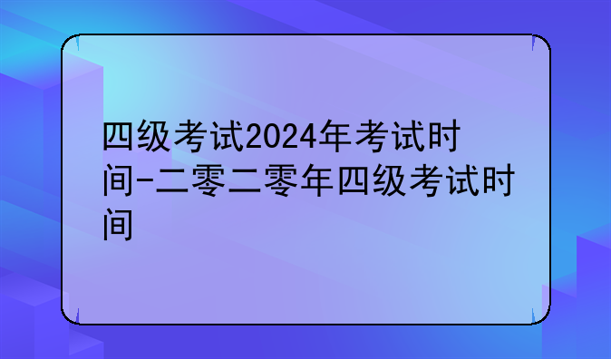 四级考试2024年考试时间-二零二零年四级考试时间