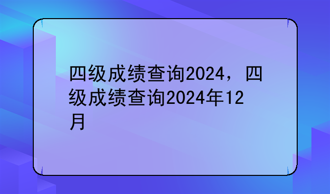 四级成绩查询2024，四级成绩查询2024年12月