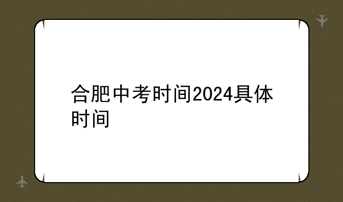 合肥中考时间2024具体时间